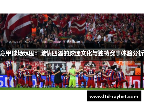 意甲球场氛围：激情四溢的球迷文化与独特赛事体验分析