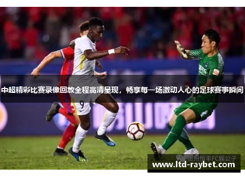 中超精彩比赛录像回放全程高清呈现，畅享每一场激动人心的足球赛事瞬间