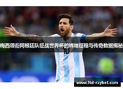 梅西领衔阿根廷队征战世界杯的辉煌征程与传奇数据揭秘