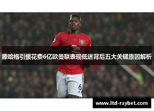 滕哈格引援花费6亿欧曼联表现低迷背后五大关键原因解析